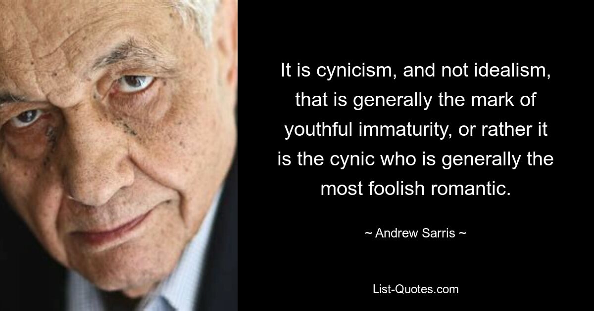 It is cynicism, and not idealism, that is generally the mark of youthful immaturity, or rather it is the cynic who is generally the most foolish romantic. — © Andrew Sarris