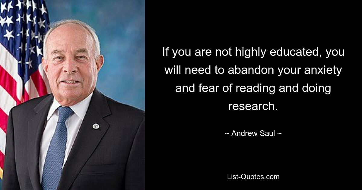 If you are not highly educated, you will need to abandon your anxiety and fear of reading and doing research. — © Andrew Saul