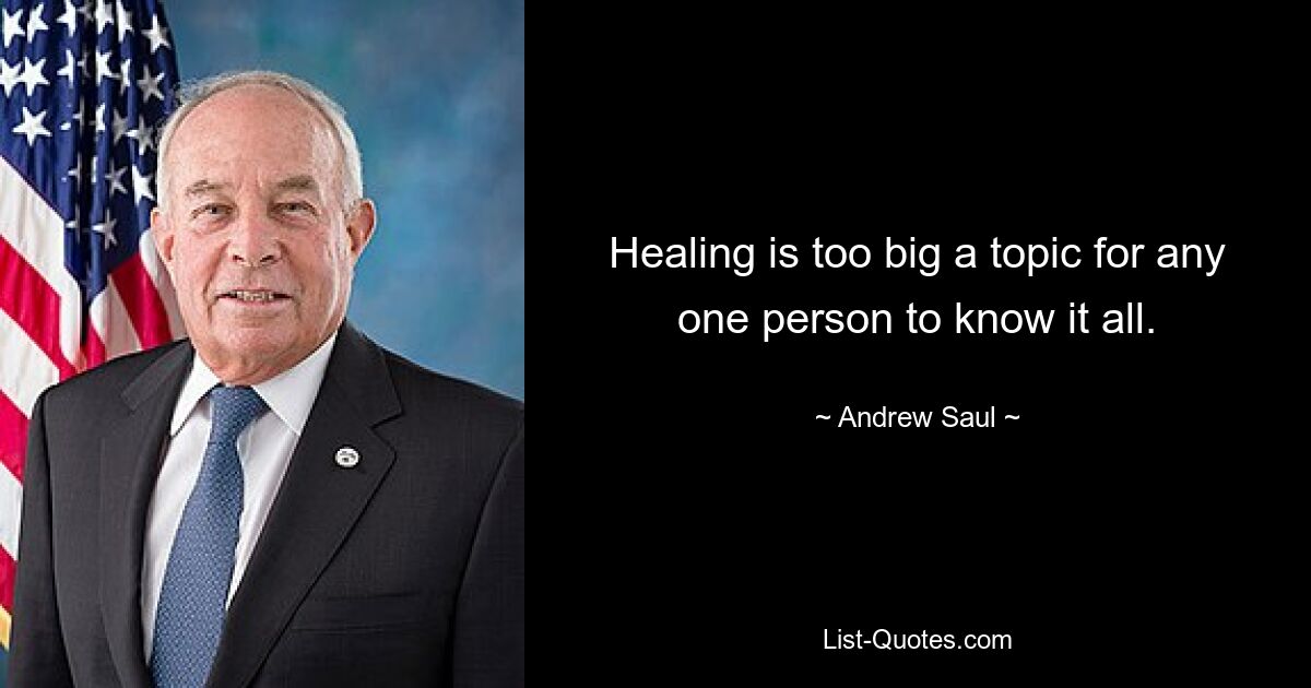 Healing is too big a topic for any one person to know it all. — © Andrew Saul