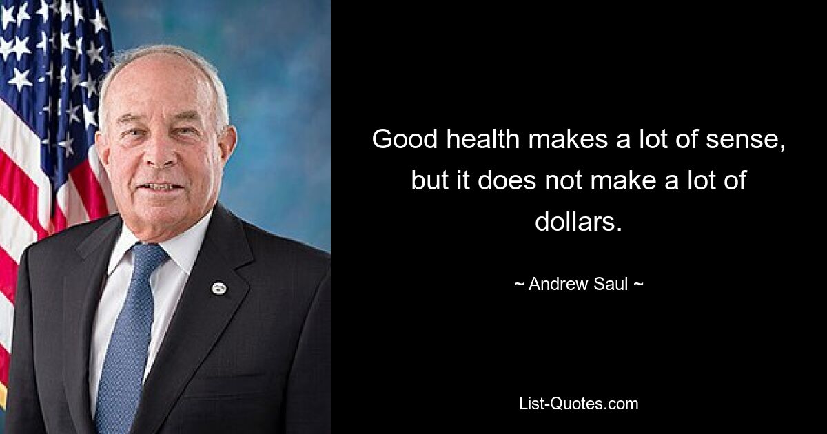 Good health makes a lot of sense, but it does not make a lot of dollars. — © Andrew Saul