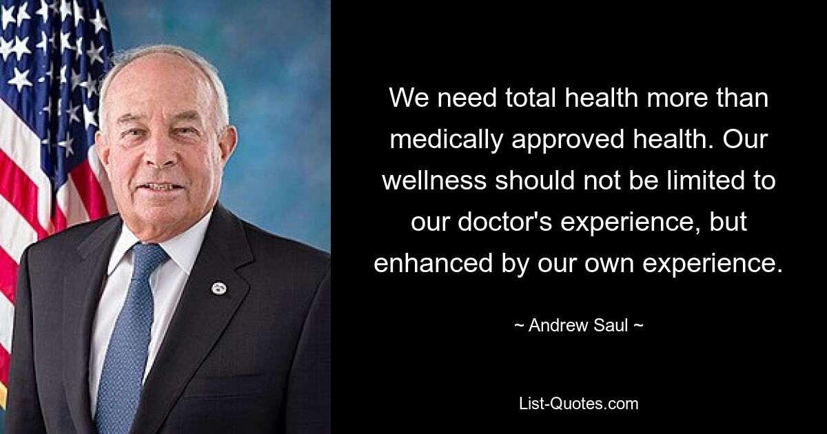 We need total health more than medically approved health. Our wellness should not be limited to our doctor's experience, but enhanced by our own experience. — © Andrew Saul