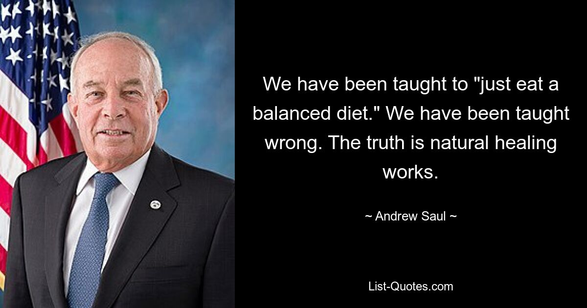 We have been taught to "just eat a balanced diet." We have been taught wrong. The truth is natural healing works. — © Andrew Saul