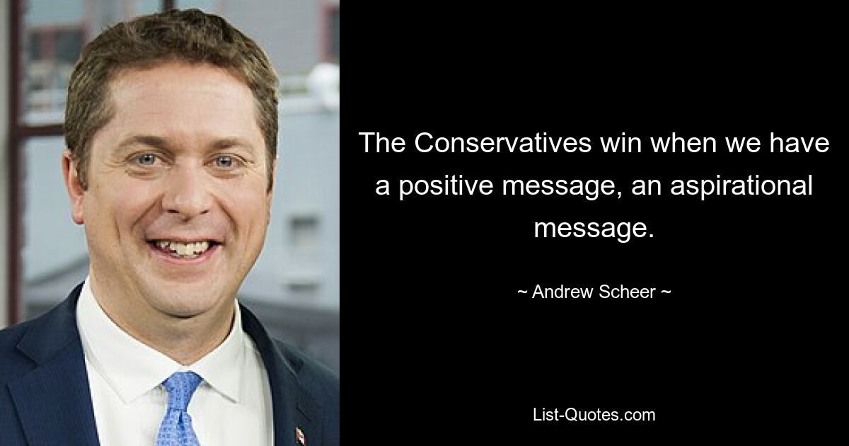 The Conservatives win when we have a positive message, an aspirational message. — © Andrew Scheer