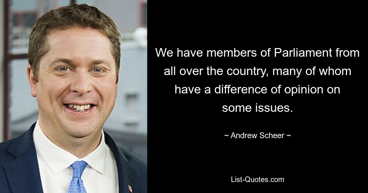 We have members of Parliament from all over the country, many of whom have a difference of opinion on some issues. — © Andrew Scheer