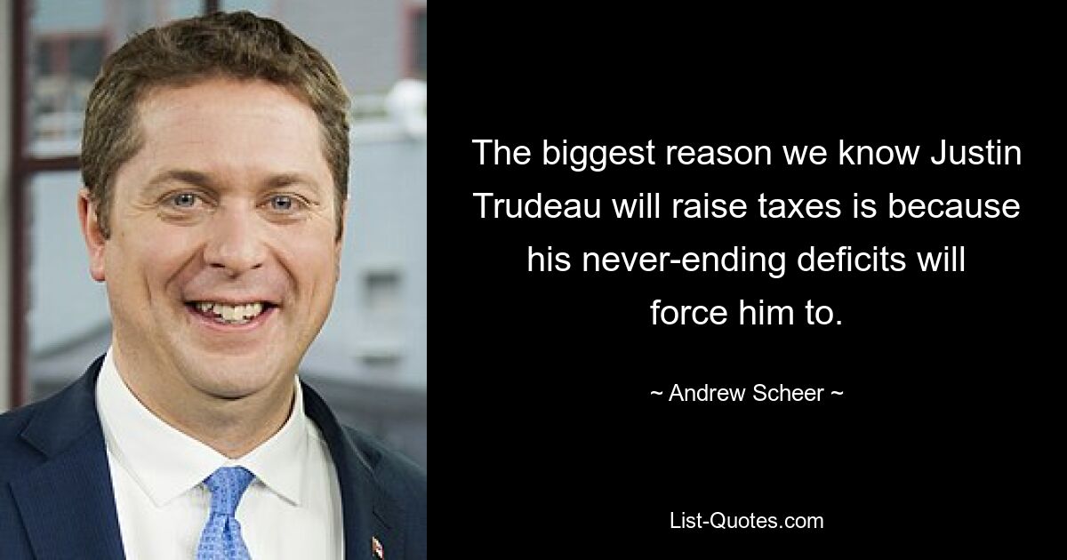 The biggest reason we know Justin Trudeau will raise taxes is because his never-ending deficits will force him to. — © Andrew Scheer