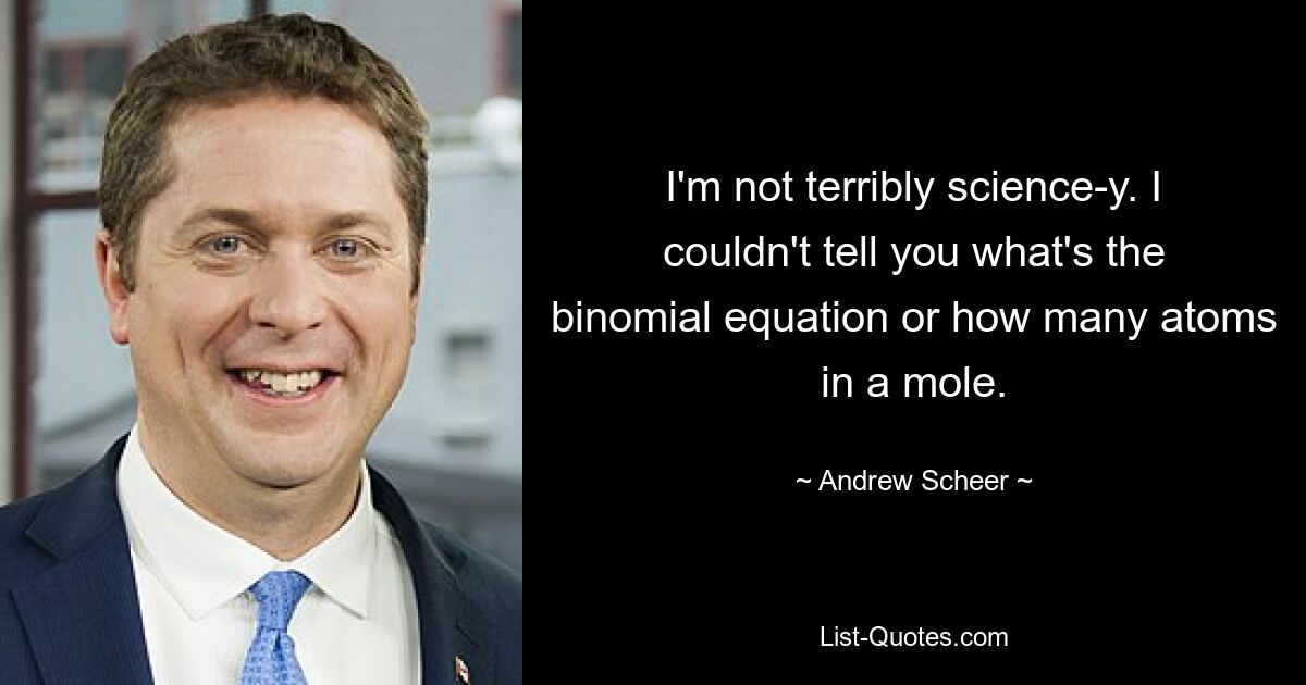 I'm not terribly science-y. I couldn't tell you what's the binomial equation or how many atoms in a mole. — © Andrew Scheer