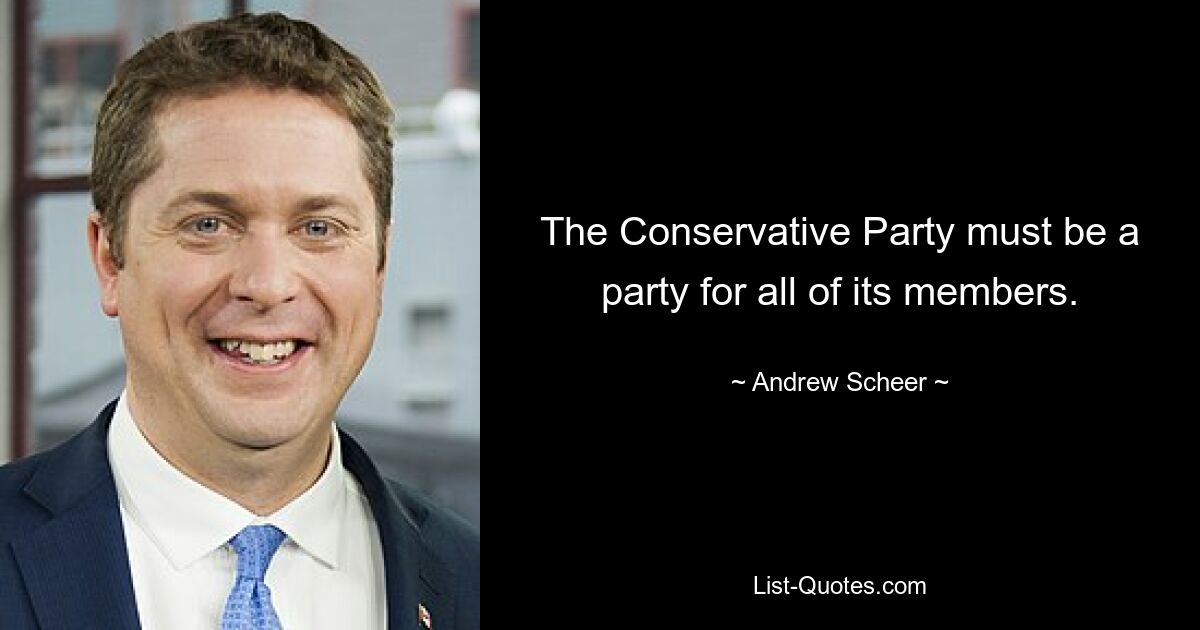 The Conservative Party must be a party for all of its members. — © Andrew Scheer