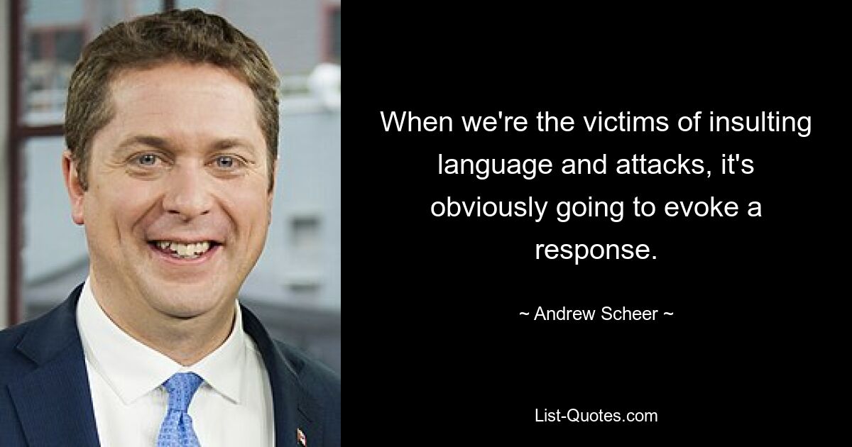 When we're the victims of insulting language and attacks, it's obviously going to evoke a response. — © Andrew Scheer