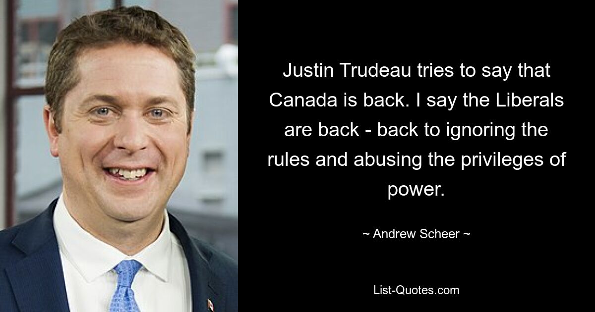 Justin Trudeau tries to say that Canada is back. I say the Liberals are back - back to ignoring the rules and abusing the privileges of power. — © Andrew Scheer