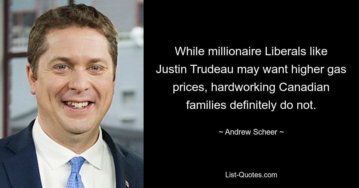 While millionaire Liberals like Justin Trudeau may want higher gas prices, hardworking Canadian families definitely do not. — © Andrew Scheer