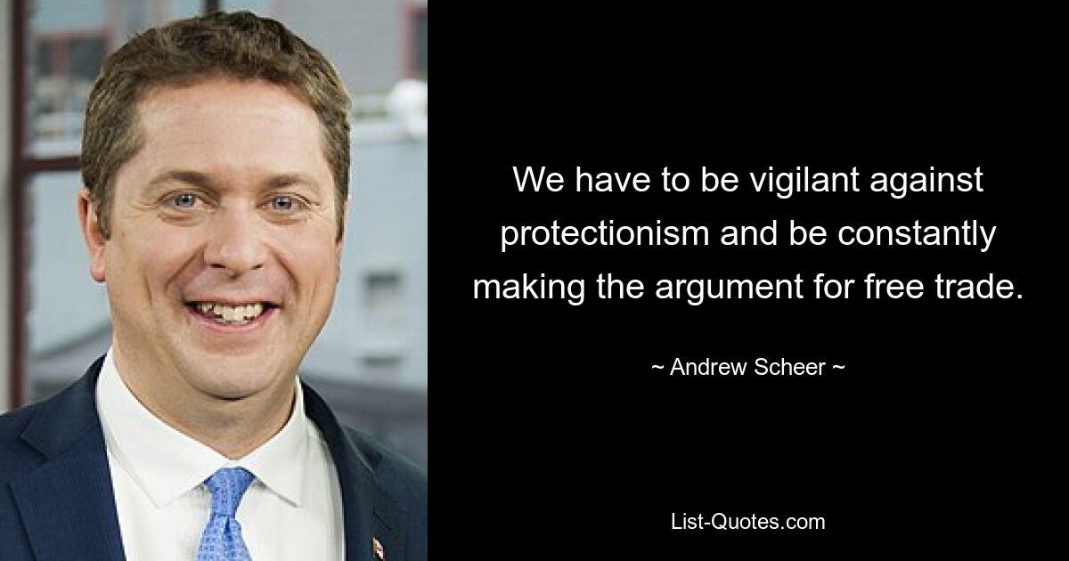 We have to be vigilant against protectionism and be constantly making the argument for free trade. — © Andrew Scheer