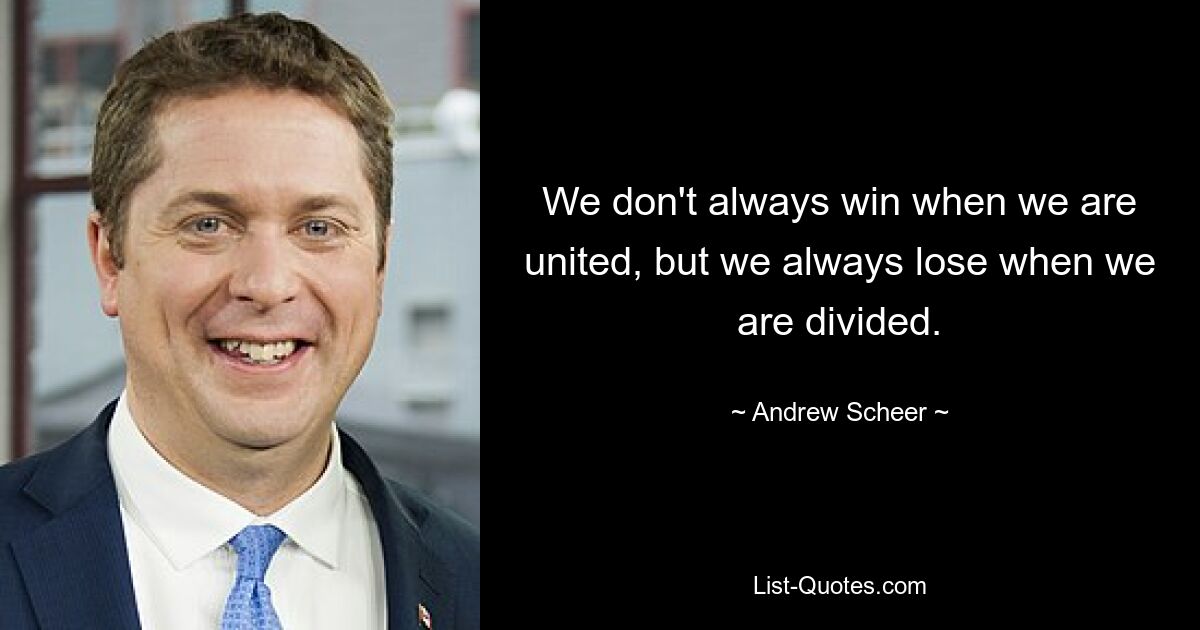 We don't always win when we are united, but we always lose when we are divided. — © Andrew Scheer