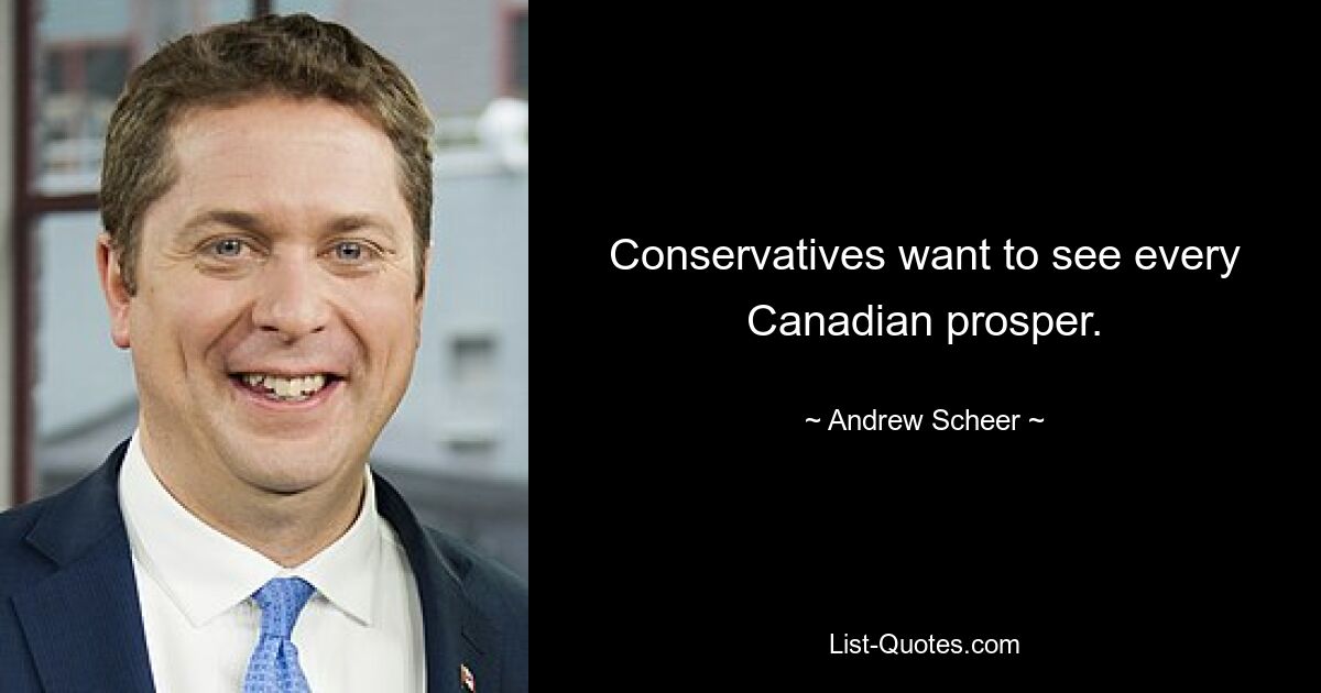 Conservatives want to see every Canadian prosper. — © Andrew Scheer