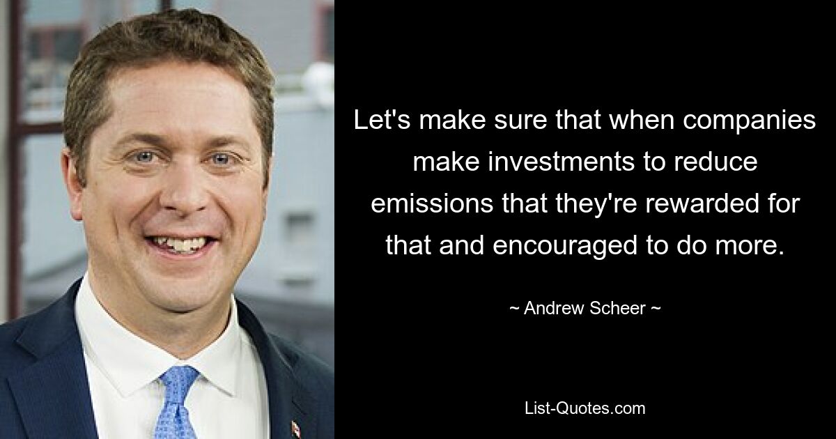 Let's make sure that when companies make investments to reduce emissions that they're rewarded for that and encouraged to do more. — © Andrew Scheer