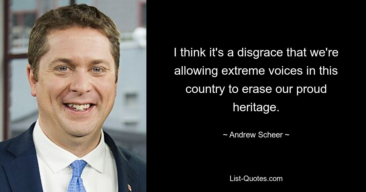 I think it's a disgrace that we're allowing extreme voices in this country to erase our proud heritage. — © Andrew Scheer