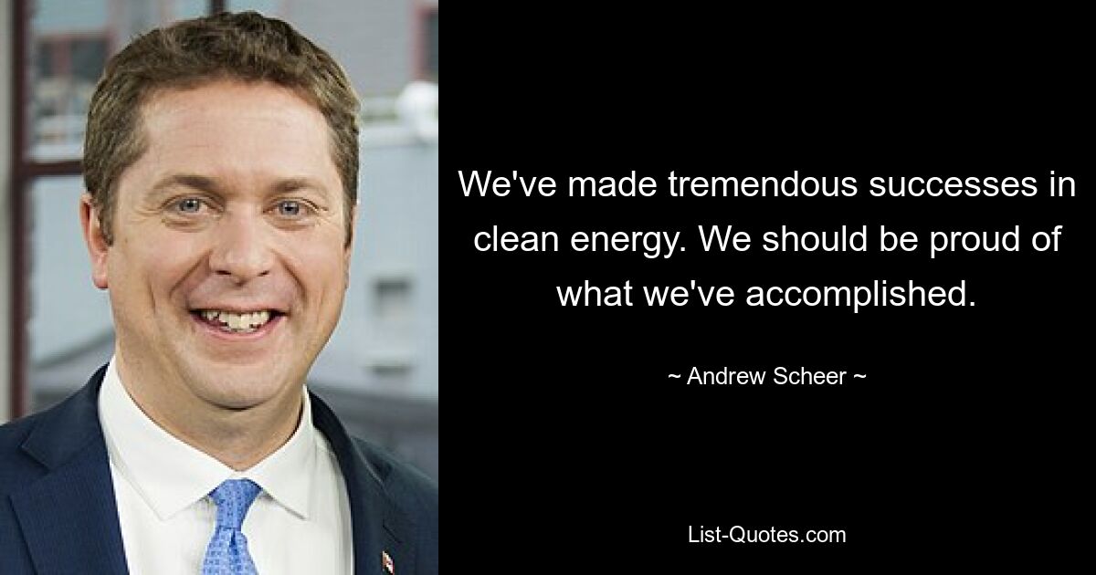 We've made tremendous successes in clean energy. We should be proud of what we've accomplished. — © Andrew Scheer