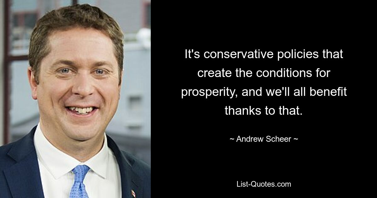 It's conservative policies that create the conditions for prosperity, and we'll all benefit thanks to that. — © Andrew Scheer