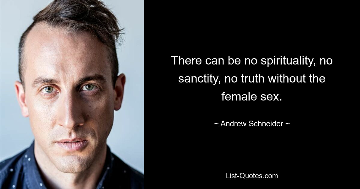 There can be no spirituality, no sanctity, no truth without the female sex. — © Andrew Schneider