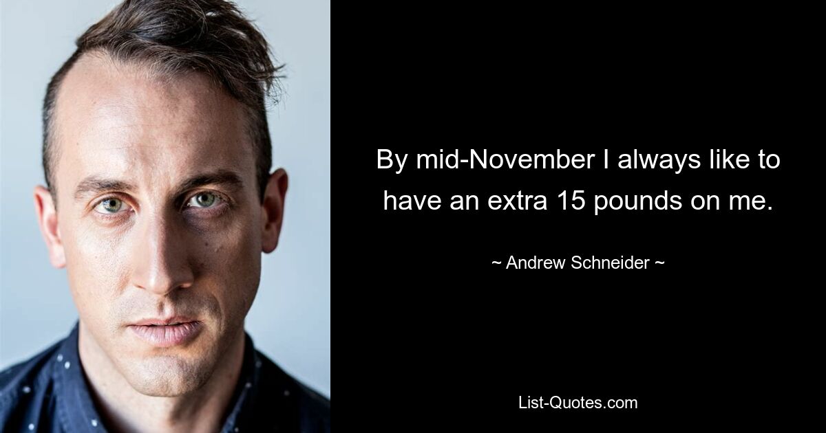 By mid-November I always like to have an extra 15 pounds on me. — © Andrew Schneider