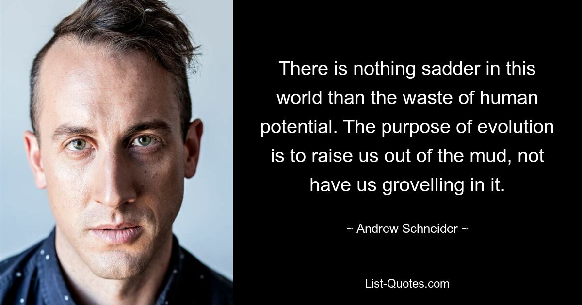 There is nothing sadder in this world than the waste of human potential. The purpose of evolution is to raise us out of the mud, not have us grovelling in it. — © Andrew Schneider