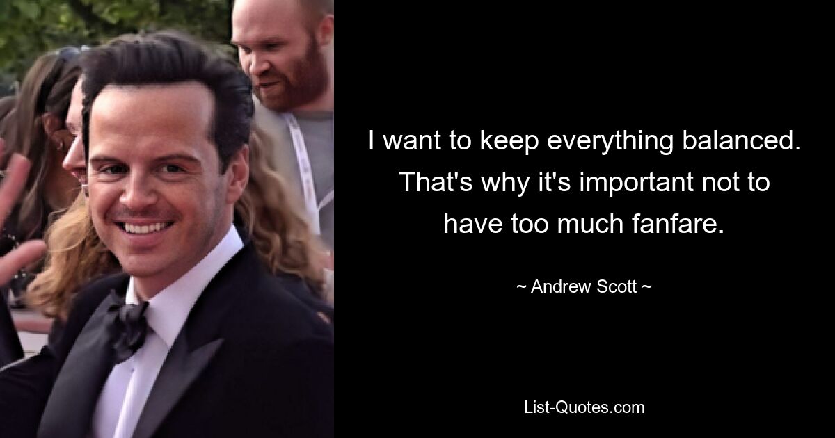 I want to keep everything balanced. That's why it's important not to have too much fanfare. — © Andrew Scott