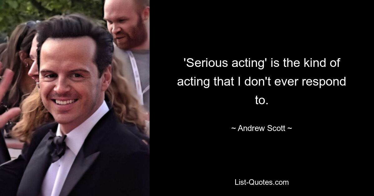 'Serious acting' is the kind of acting that I don't ever respond to. — © Andrew Scott