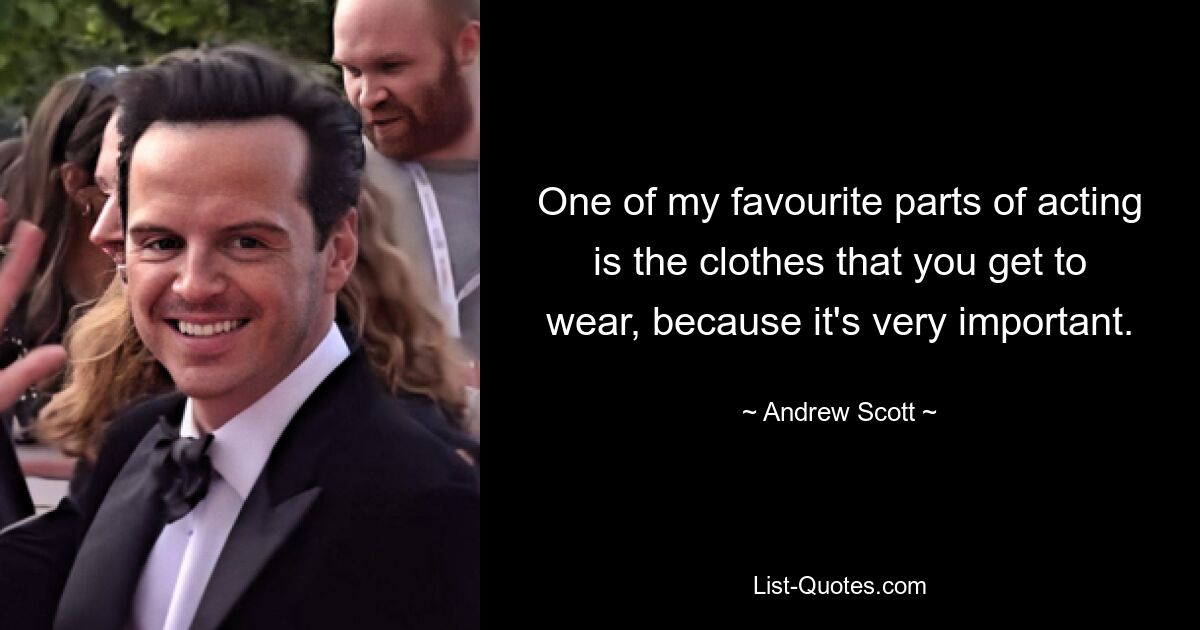 One of my favourite parts of acting is the clothes that you get to wear, because it's very important. — © Andrew Scott