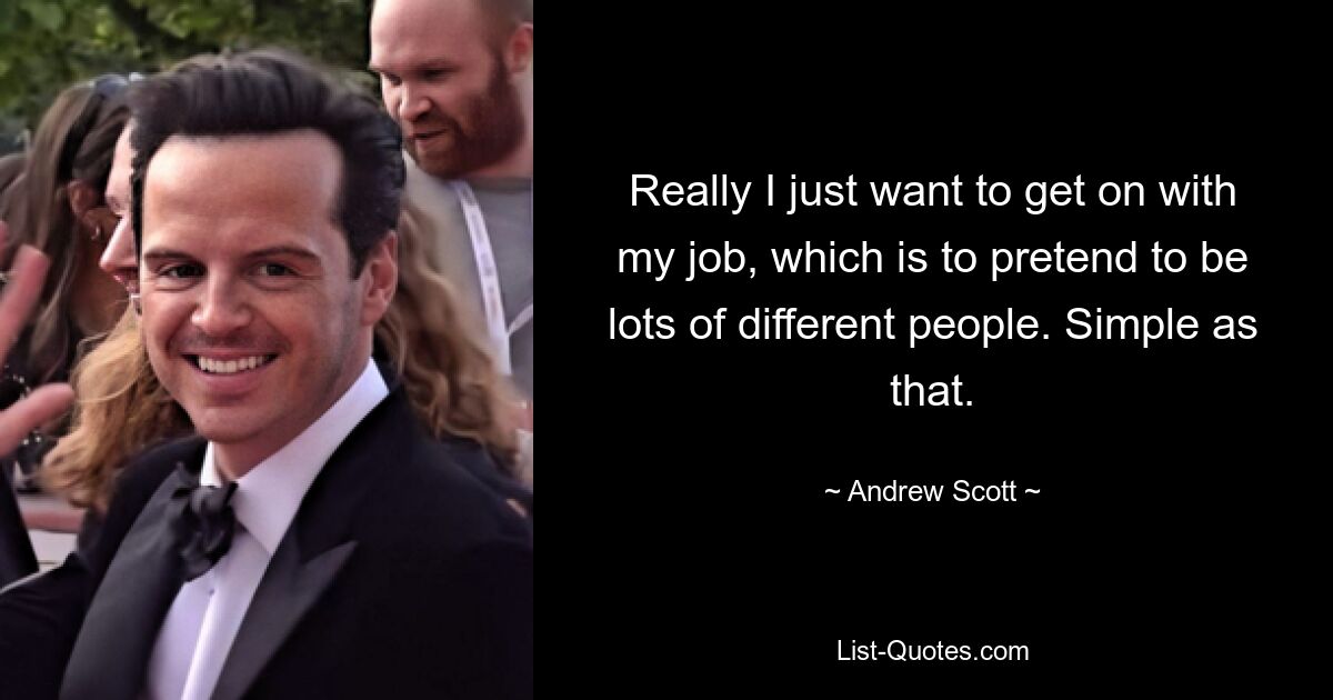 Really I just want to get on with my job, which is to pretend to be lots of different people. Simple as that. — © Andrew Scott