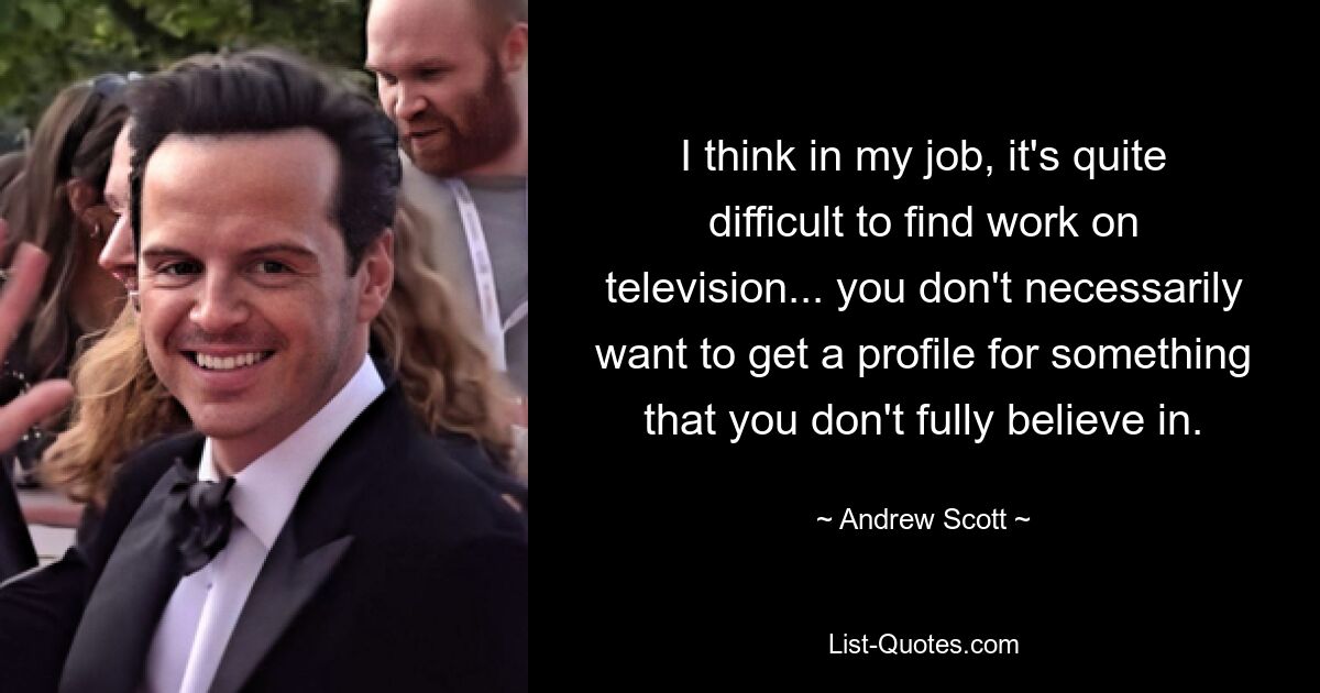 I think in my job, it's quite difficult to find work on television... you don't necessarily want to get a profile for something that you don't fully believe in. — © Andrew Scott