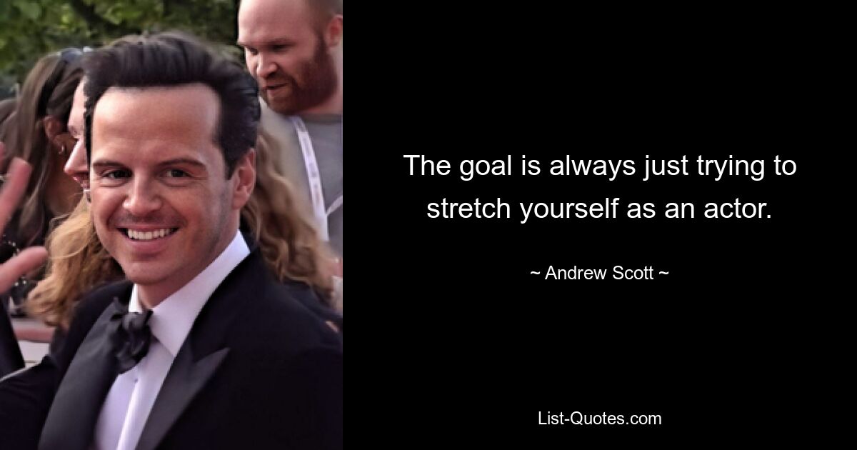 The goal is always just trying to stretch yourself as an actor. — © Andrew Scott