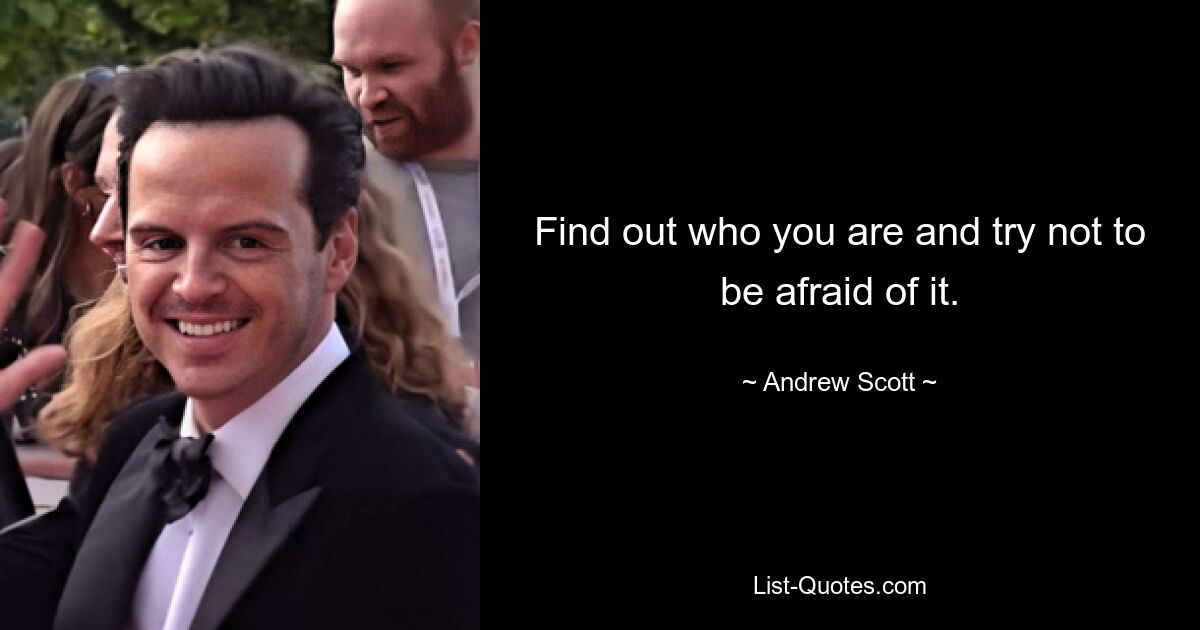 Find out who you are and try not to be afraid of it. — © Andrew Scott