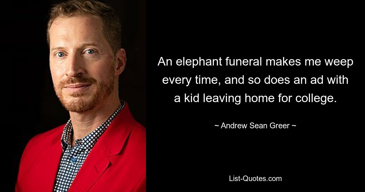 An elephant funeral makes me weep every time, and so does an ad with a kid leaving home for college. — © Andrew Sean Greer