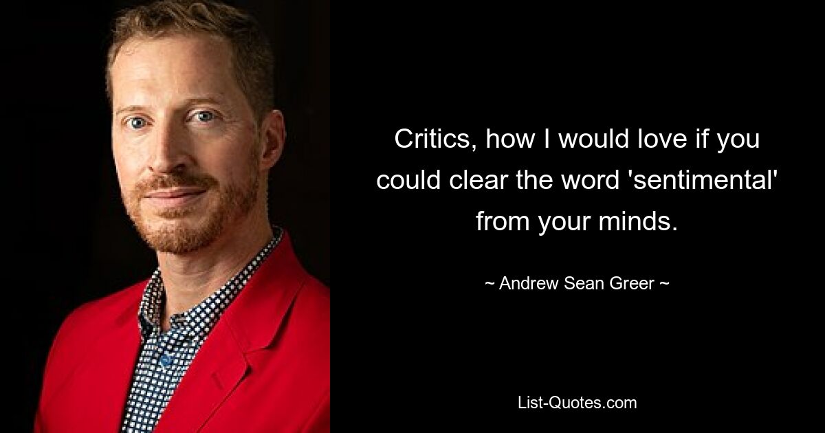 Critics, how I would love if you could clear the word 'sentimental' from your minds. — © Andrew Sean Greer