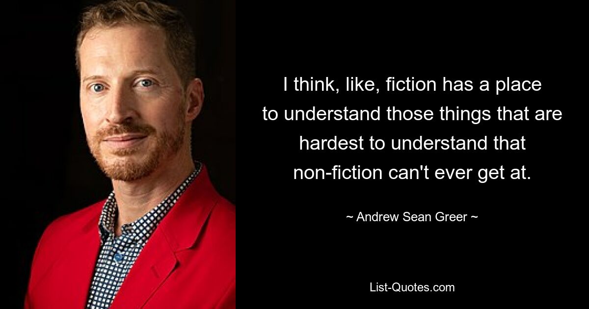 I think, like, fiction has a place to understand those things that are hardest to understand that non-fiction can't ever get at. — © Andrew Sean Greer