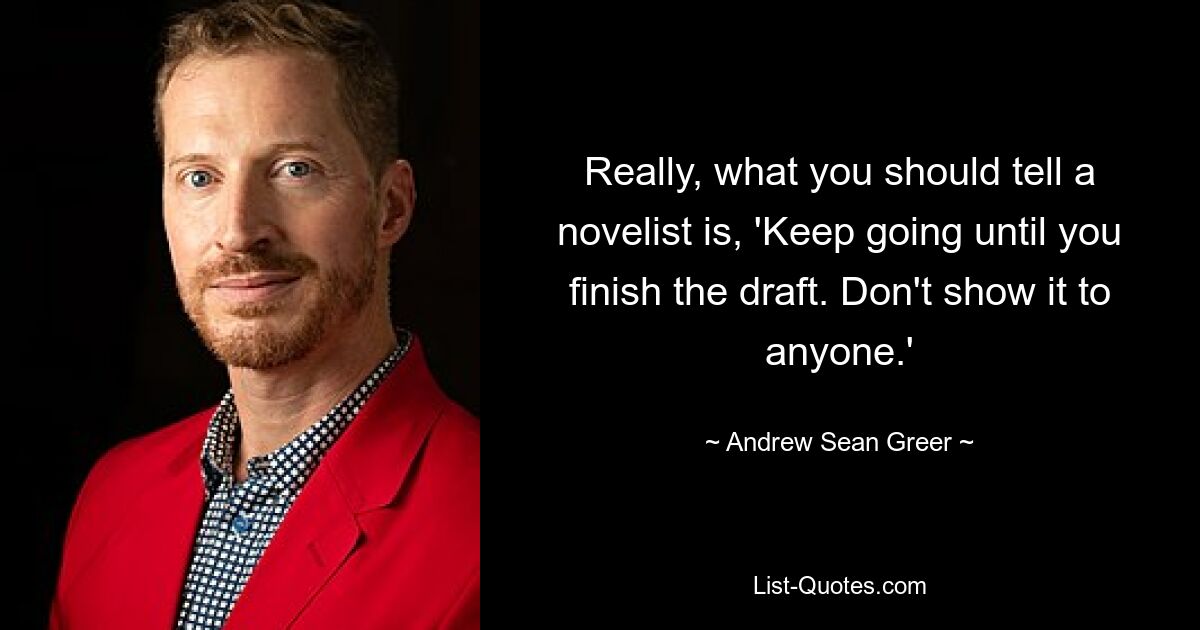 Really, what you should tell a novelist is, 'Keep going until you finish the draft. Don't show it to anyone.' — © Andrew Sean Greer