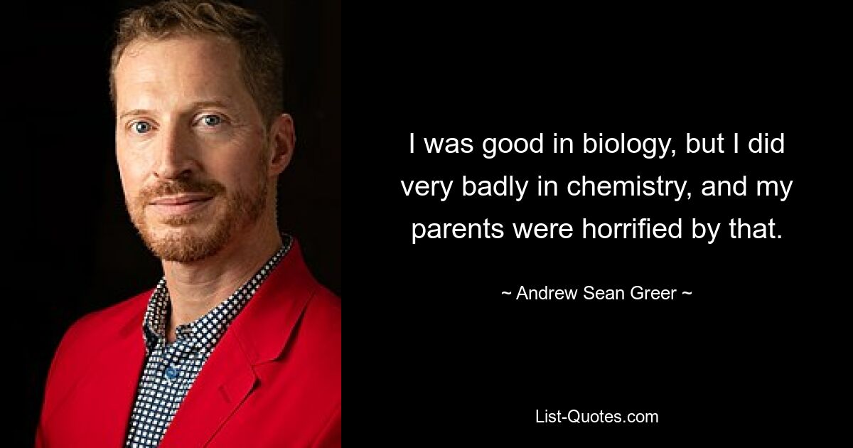 I was good in biology, but I did very badly in chemistry, and my parents were horrified by that. — © Andrew Sean Greer