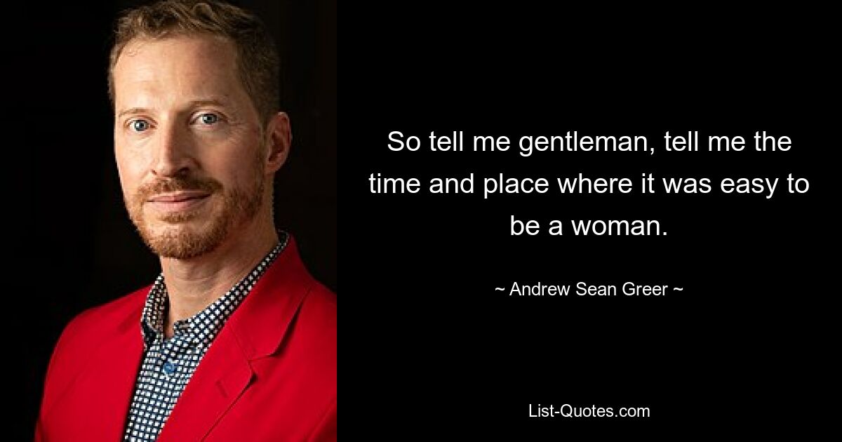 So tell me gentleman, tell me the time and place where it was easy to be a woman. — © Andrew Sean Greer