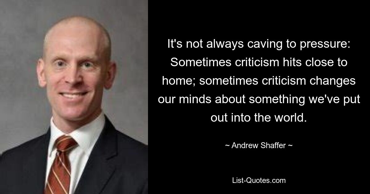 It's not always caving to pressure: Sometimes criticism hits close to home; sometimes criticism changes our minds about something we've put out into the world. — © Andrew Shaffer