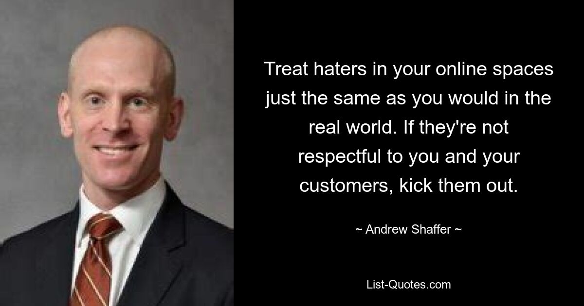 Treat haters in your online spaces just the same as you would in the real world. If they're not respectful to you and your customers, kick them out. — © Andrew Shaffer