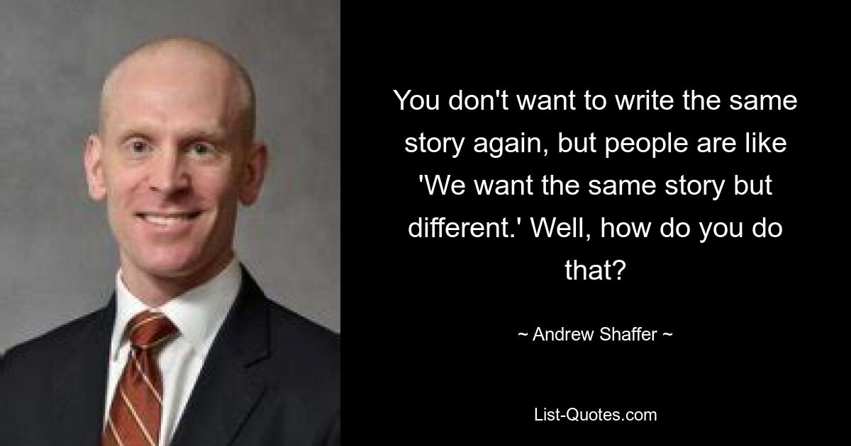 Вы не хотите снова писать одну и ту же историю, но люди говорят: «Мы хотим ту же историю, но другую». Ну, как ты это делаешь? — © Эндрю Шаффер 