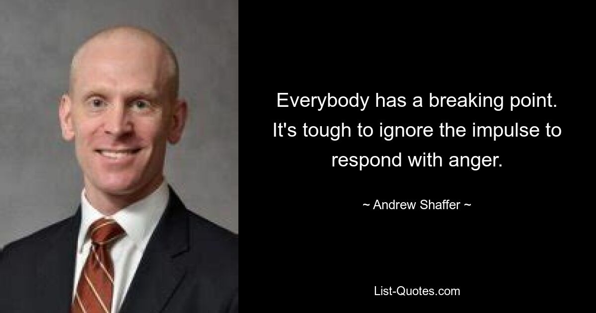 Everybody has a breaking point. It's tough to ignore the impulse to respond with anger. — © Andrew Shaffer