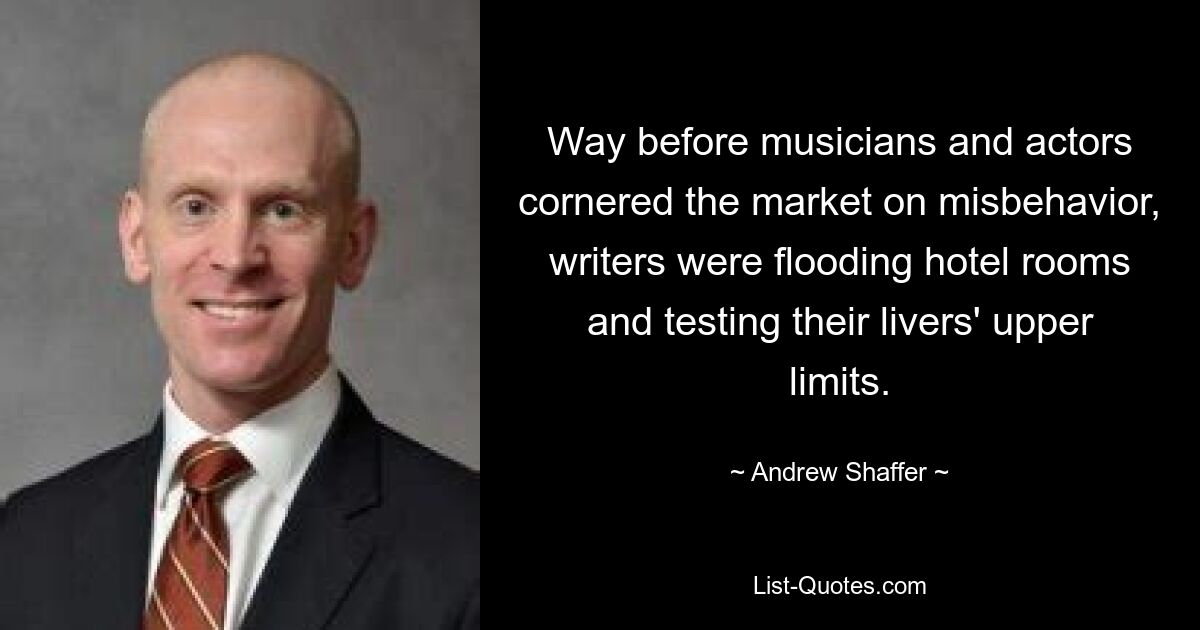 Way before musicians and actors cornered the market on misbehavior, writers were flooding hotel rooms and testing their livers' upper limits. — © Andrew Shaffer