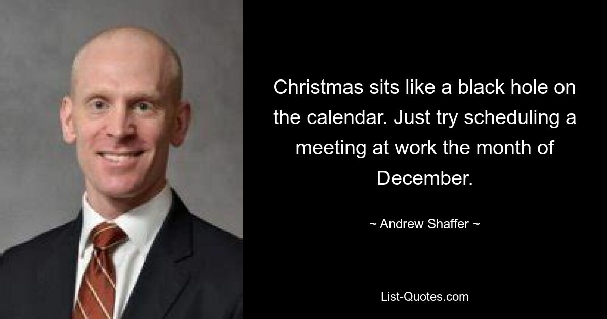 Christmas sits like a black hole on the calendar. Just try scheduling a meeting at work the month of December. — © Andrew Shaffer