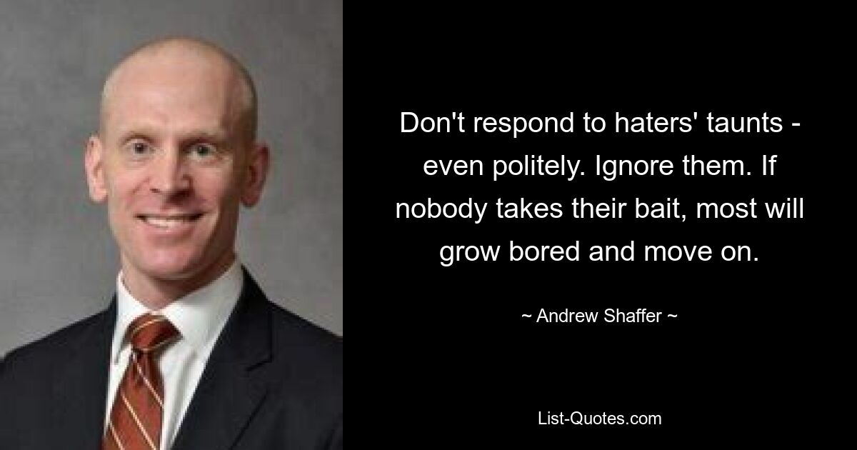 Don't respond to haters' taunts - even politely. Ignore them. If nobody takes their bait, most will grow bored and move on. — © Andrew Shaffer