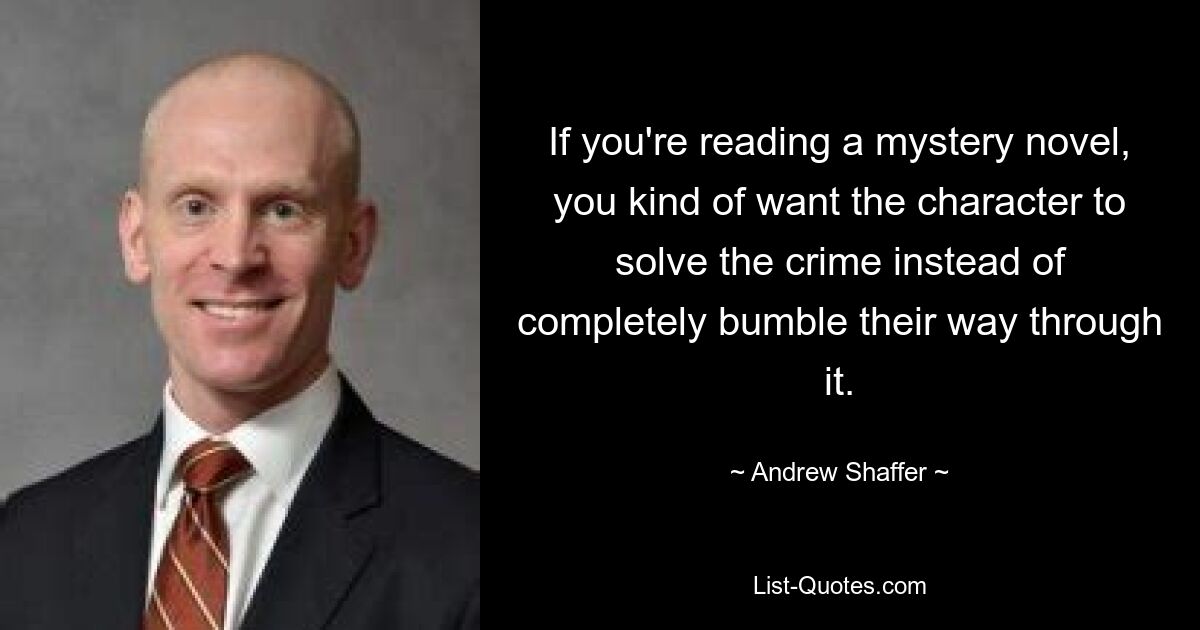 If you're reading a mystery novel, you kind of want the character to solve the crime instead of completely bumble their way through it. — © Andrew Shaffer