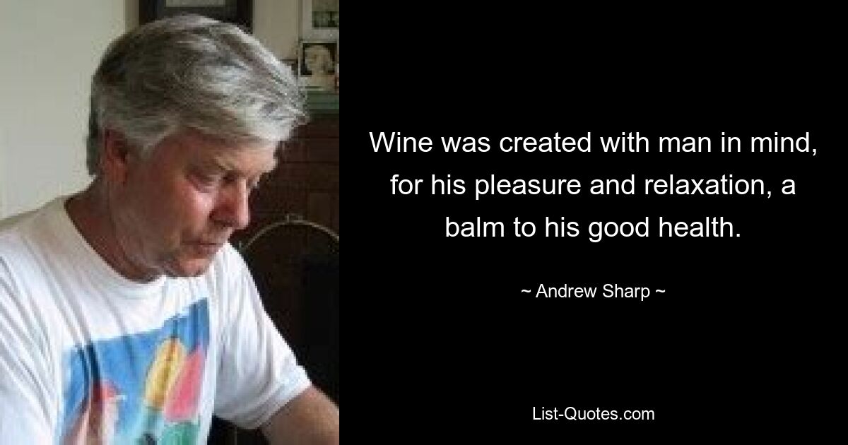 Wine was created with man in mind, for his pleasure and relaxation, a balm to his good health. — © Andrew Sharp