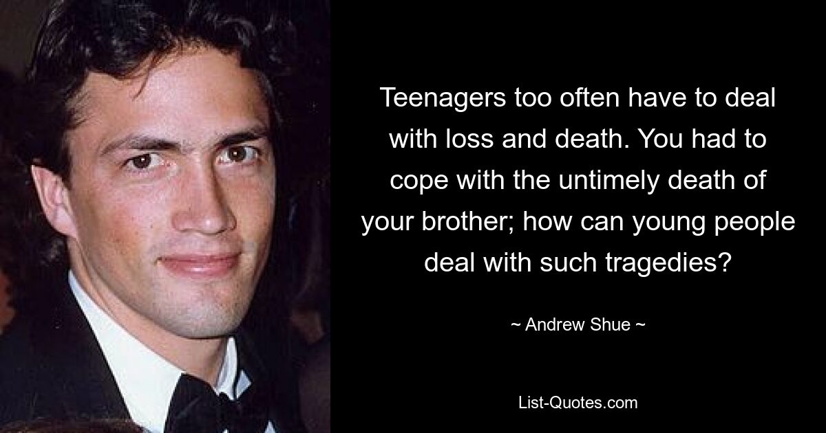 Teenagers too often have to deal with loss and death. You had to cope with the untimely death of your brother; how can young people deal with such tragedies? — © Andrew Shue