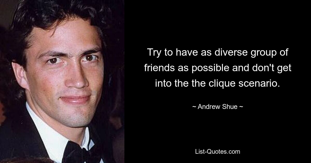 Try to have as diverse group of friends as possible and don't get into the the clique scenario. — © Andrew Shue