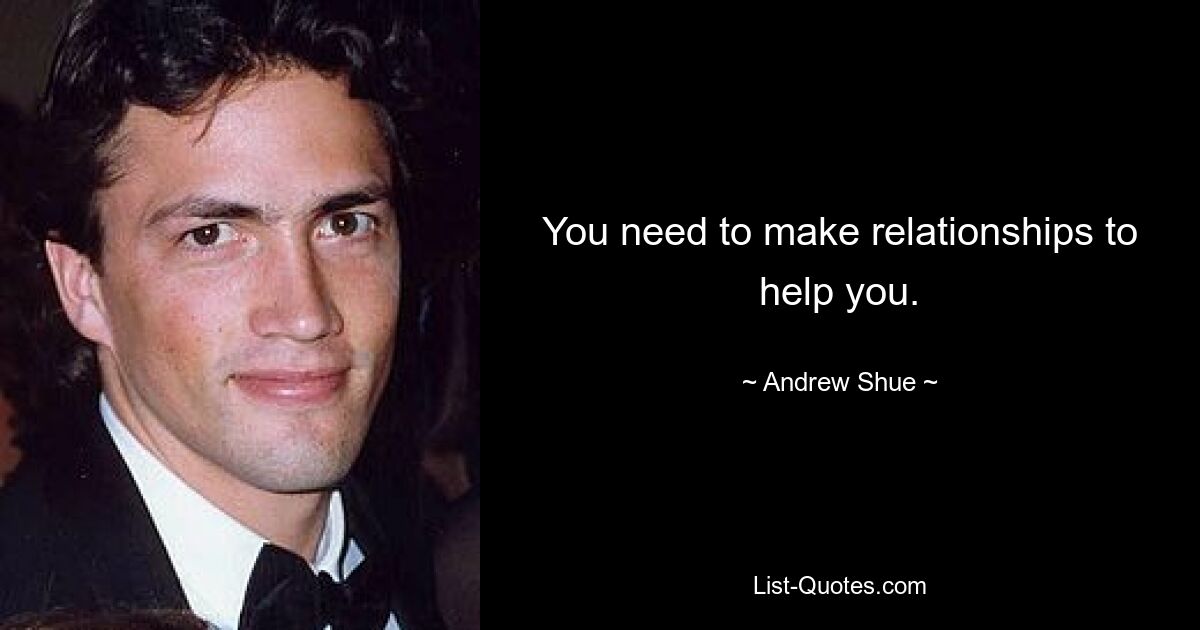 You need to make relationships to help you. — © Andrew Shue