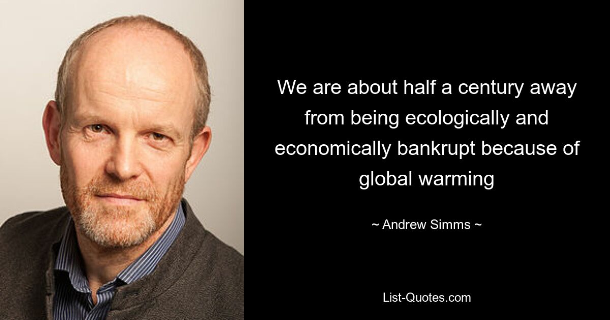 We are about half a century away from being ecologically and economically bankrupt because of global warming — © Andrew Simms